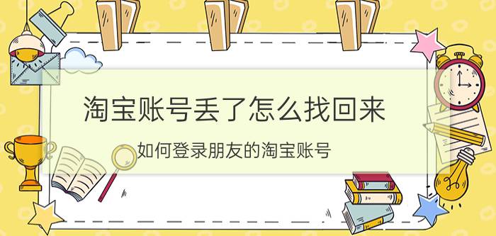 淘宝账号丢了怎么找回来 如何登录朋友的淘宝账号？